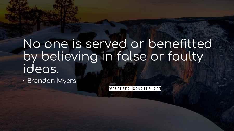 Brendan Myers Quotes: No one is served or benefitted by believing in false or faulty ideas.