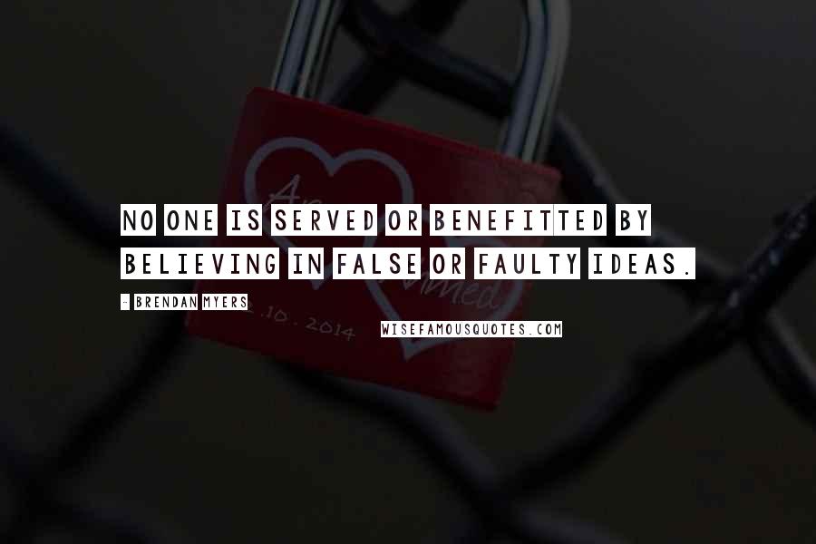 Brendan Myers Quotes: No one is served or benefitted by believing in false or faulty ideas.