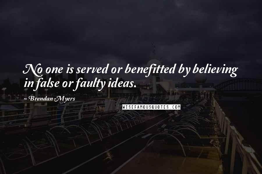 Brendan Myers Quotes: No one is served or benefitted by believing in false or faulty ideas.