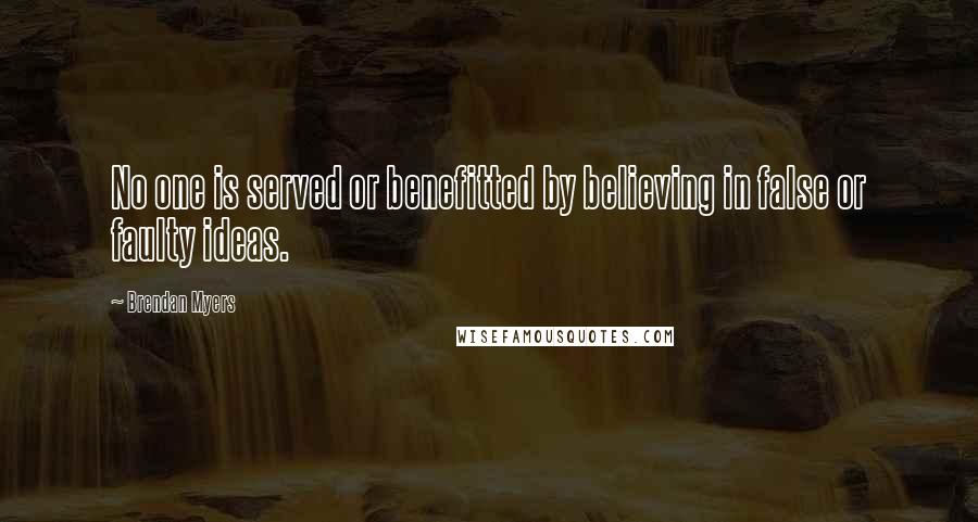 Brendan Myers Quotes: No one is served or benefitted by believing in false or faulty ideas.