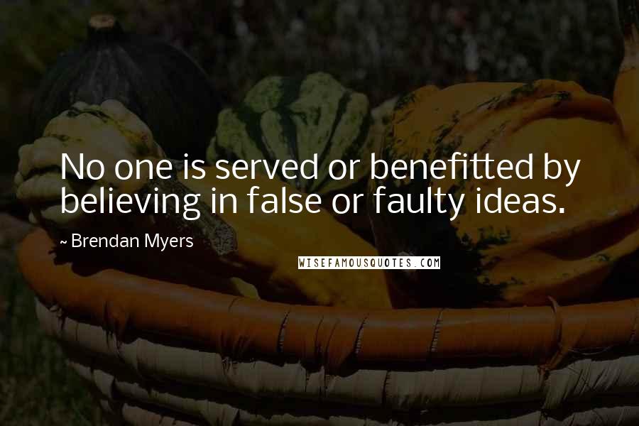 Brendan Myers Quotes: No one is served or benefitted by believing in false or faulty ideas.