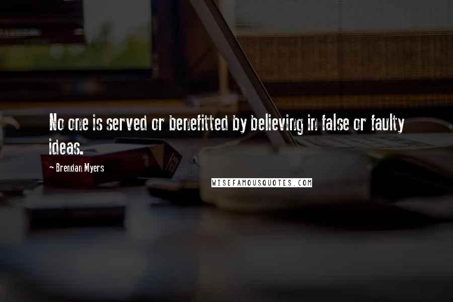 Brendan Myers Quotes: No one is served or benefitted by believing in false or faulty ideas.