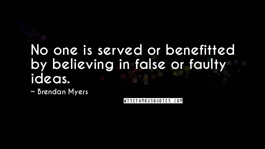 Brendan Myers Quotes: No one is served or benefitted by believing in false or faulty ideas.