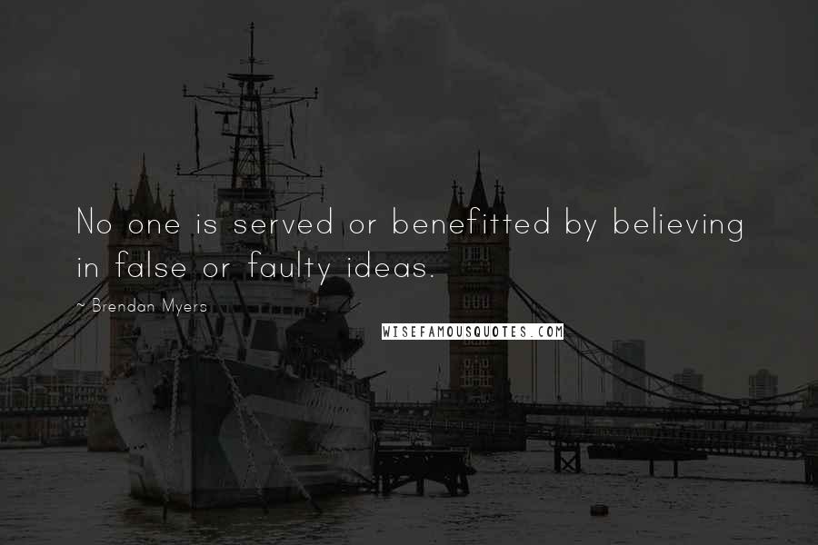 Brendan Myers Quotes: No one is served or benefitted by believing in false or faulty ideas.