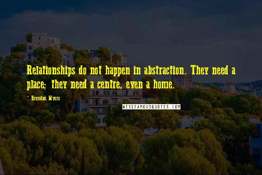 Brendan Myers Quotes: Relationships do not happen in abstraction. They need a place; they need a centre, even a home.