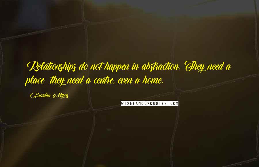 Brendan Myers Quotes: Relationships do not happen in abstraction. They need a place; they need a centre, even a home.