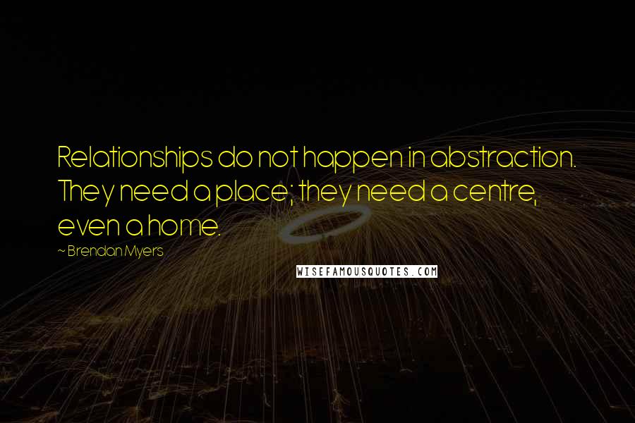 Brendan Myers Quotes: Relationships do not happen in abstraction. They need a place; they need a centre, even a home.