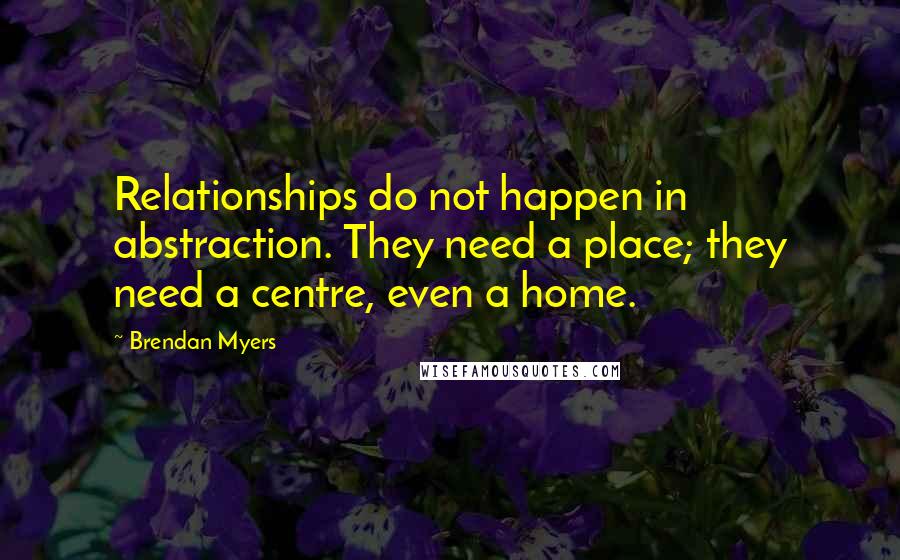 Brendan Myers Quotes: Relationships do not happen in abstraction. They need a place; they need a centre, even a home.