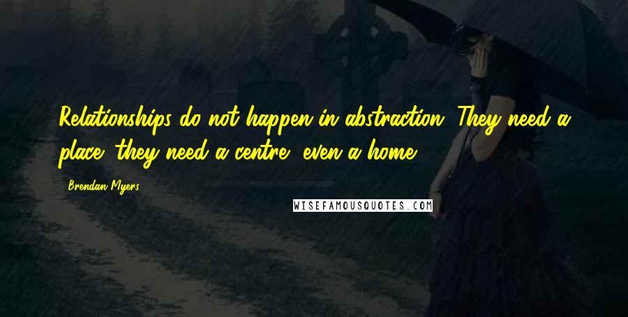 Brendan Myers Quotes: Relationships do not happen in abstraction. They need a place; they need a centre, even a home.