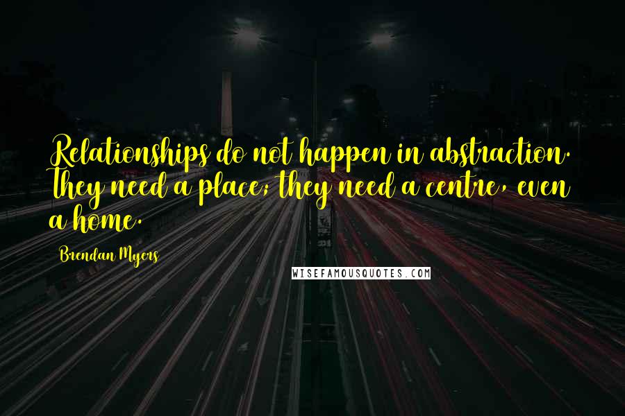 Brendan Myers Quotes: Relationships do not happen in abstraction. They need a place; they need a centre, even a home.