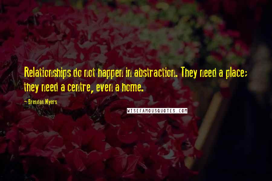 Brendan Myers Quotes: Relationships do not happen in abstraction. They need a place; they need a centre, even a home.