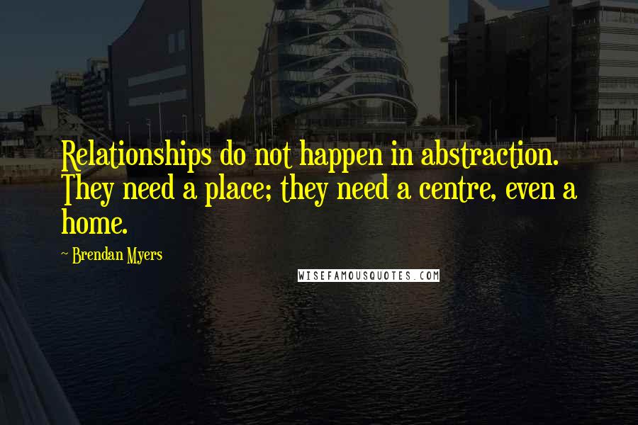 Brendan Myers Quotes: Relationships do not happen in abstraction. They need a place; they need a centre, even a home.