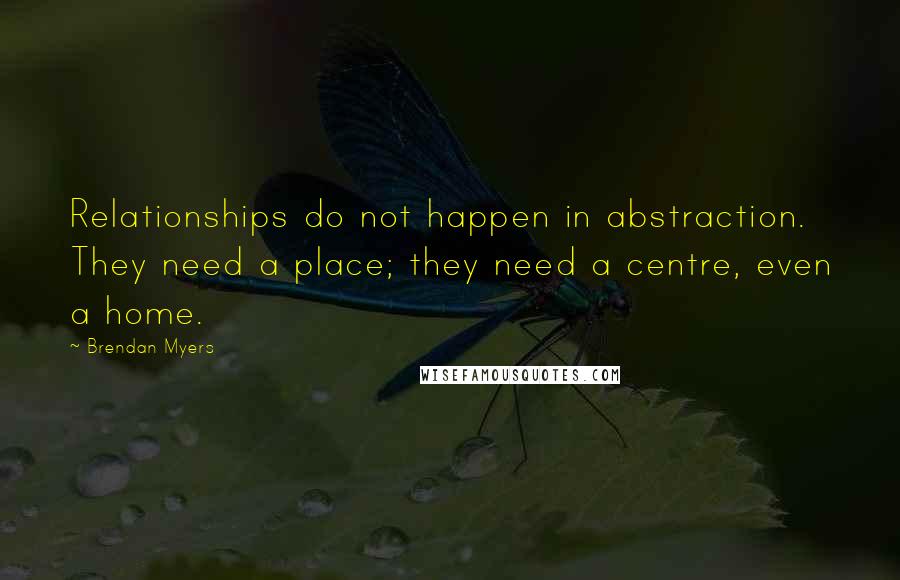 Brendan Myers Quotes: Relationships do not happen in abstraction. They need a place; they need a centre, even a home.