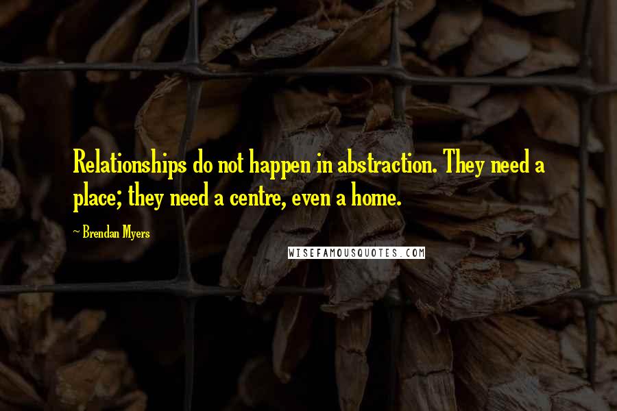 Brendan Myers Quotes: Relationships do not happen in abstraction. They need a place; they need a centre, even a home.