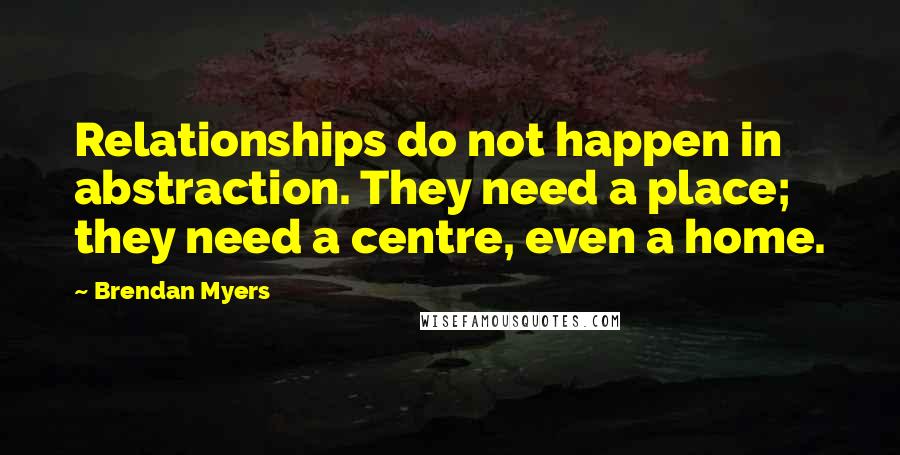 Brendan Myers Quotes: Relationships do not happen in abstraction. They need a place; they need a centre, even a home.