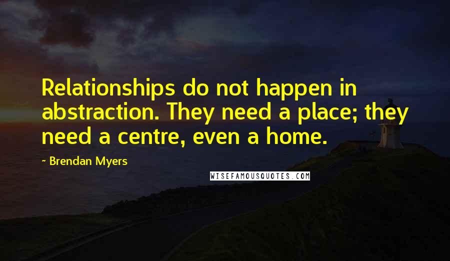 Brendan Myers Quotes: Relationships do not happen in abstraction. They need a place; they need a centre, even a home.