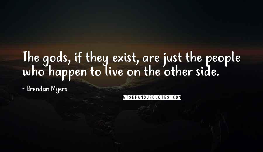 Brendan Myers Quotes: The gods, if they exist, are just the people who happen to live on the other side.