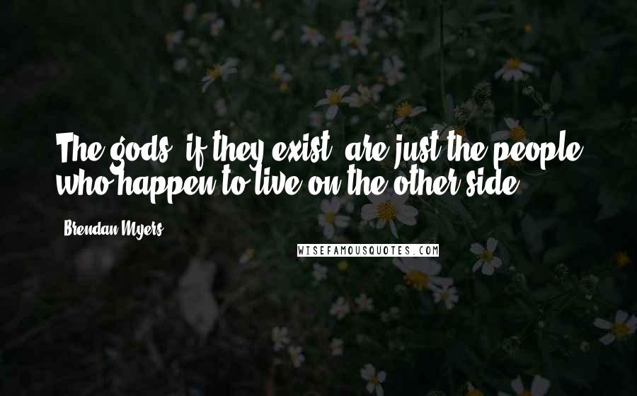 Brendan Myers Quotes: The gods, if they exist, are just the people who happen to live on the other side.