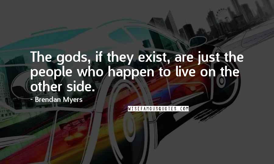 Brendan Myers Quotes: The gods, if they exist, are just the people who happen to live on the other side.