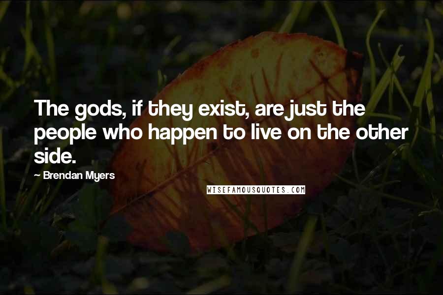 Brendan Myers Quotes: The gods, if they exist, are just the people who happen to live on the other side.