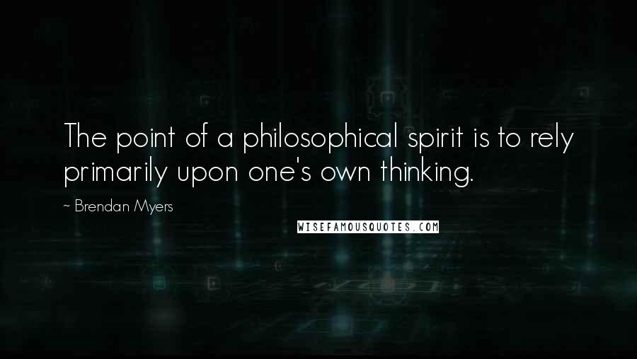 Brendan Myers Quotes: The point of a philosophical spirit is to rely primarily upon one's own thinking.