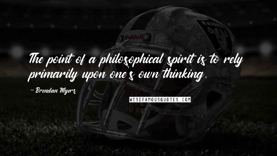 Brendan Myers Quotes: The point of a philosophical spirit is to rely primarily upon one's own thinking.