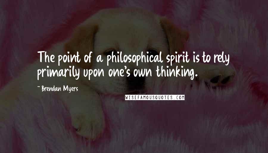 Brendan Myers Quotes: The point of a philosophical spirit is to rely primarily upon one's own thinking.