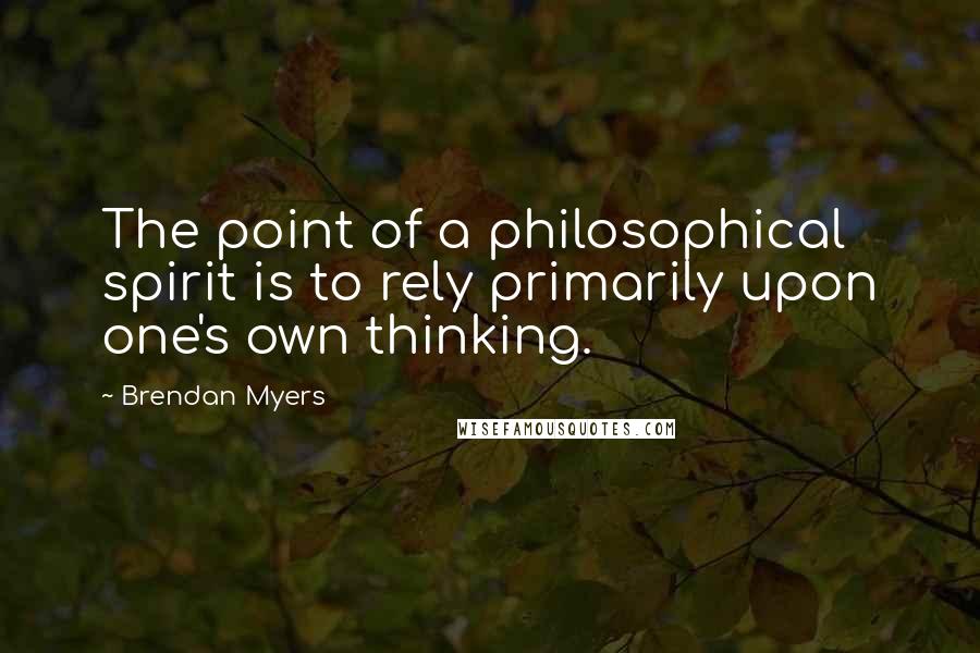 Brendan Myers Quotes: The point of a philosophical spirit is to rely primarily upon one's own thinking.