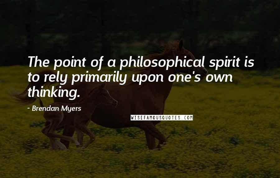 Brendan Myers Quotes: The point of a philosophical spirit is to rely primarily upon one's own thinking.