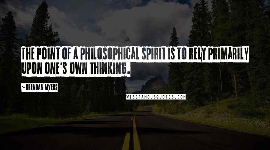 Brendan Myers Quotes: The point of a philosophical spirit is to rely primarily upon one's own thinking.