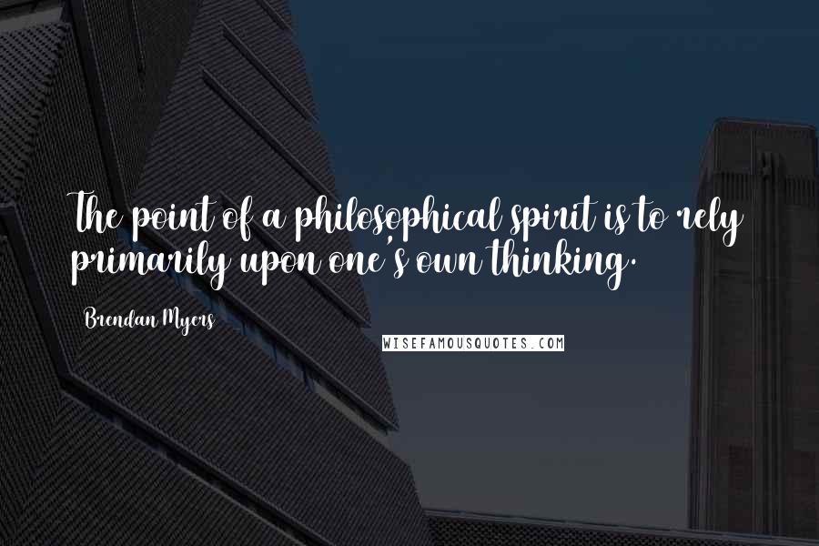 Brendan Myers Quotes: The point of a philosophical spirit is to rely primarily upon one's own thinking.