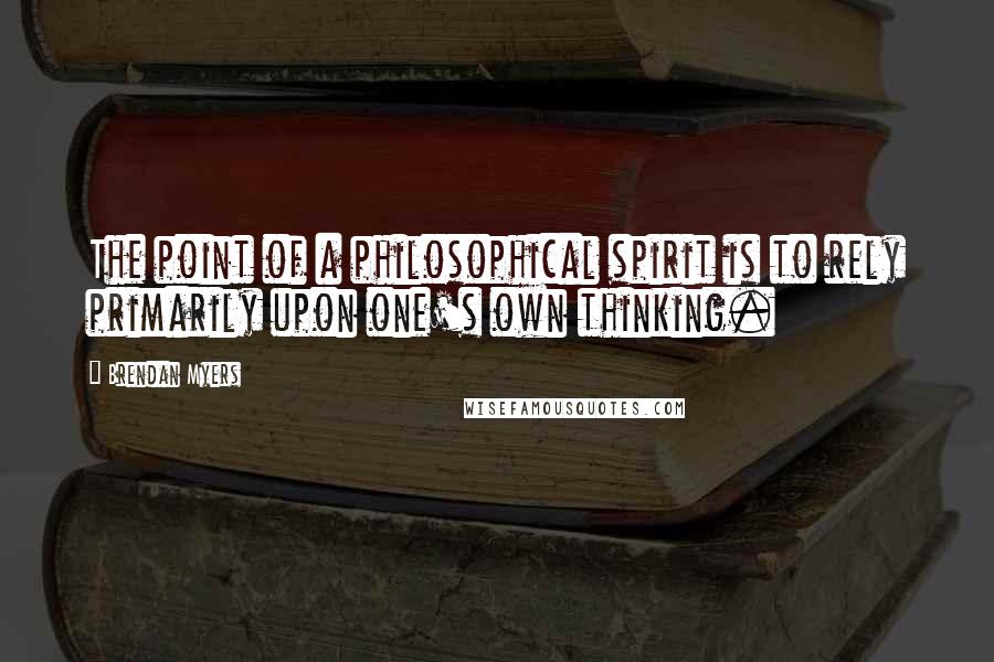 Brendan Myers Quotes: The point of a philosophical spirit is to rely primarily upon one's own thinking.