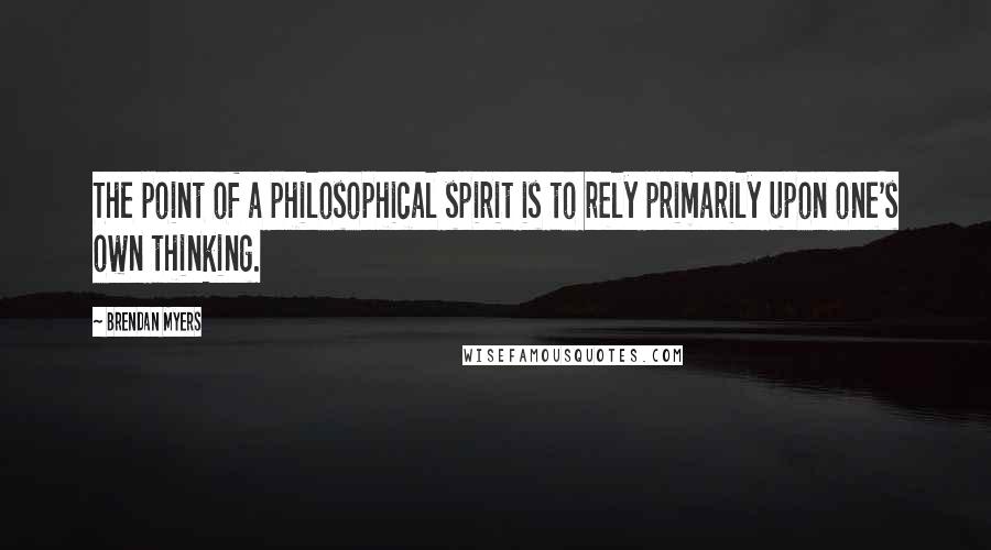 Brendan Myers Quotes: The point of a philosophical spirit is to rely primarily upon one's own thinking.