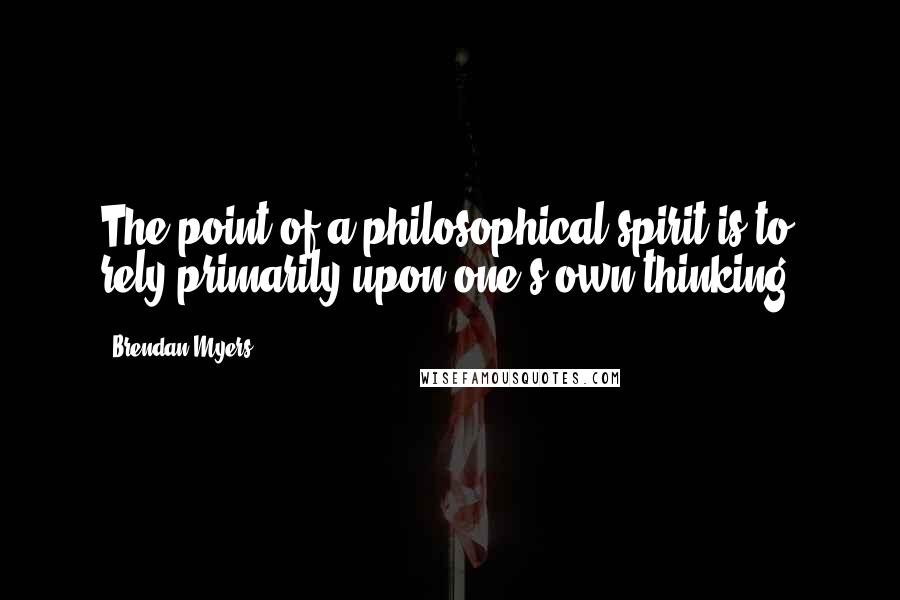 Brendan Myers Quotes: The point of a philosophical spirit is to rely primarily upon one's own thinking.