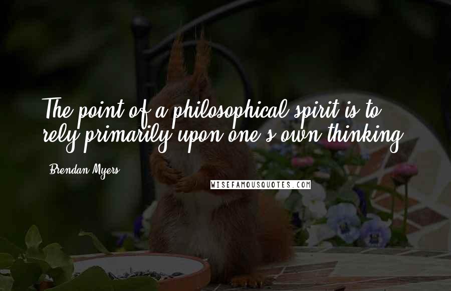 Brendan Myers Quotes: The point of a philosophical spirit is to rely primarily upon one's own thinking.