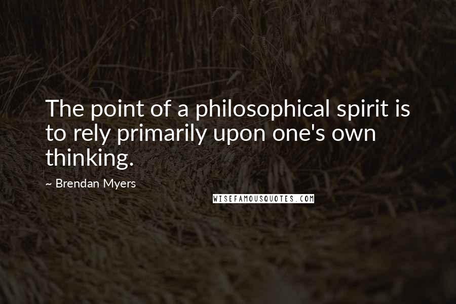 Brendan Myers Quotes: The point of a philosophical spirit is to rely primarily upon one's own thinking.