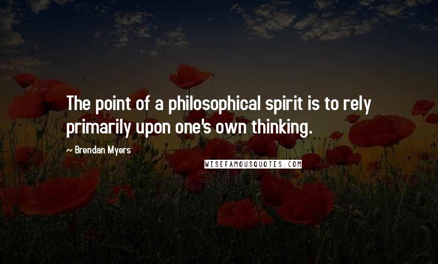 Brendan Myers Quotes: The point of a philosophical spirit is to rely primarily upon one's own thinking.