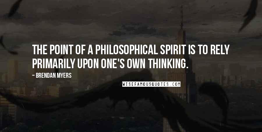 Brendan Myers Quotes: The point of a philosophical spirit is to rely primarily upon one's own thinking.