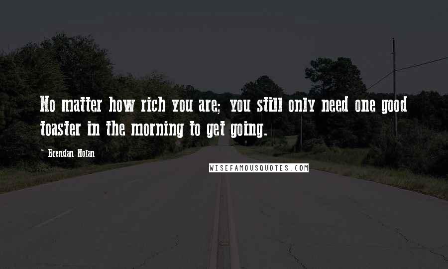 Brendan Nolan Quotes: No matter how rich you are; you still only need one good toaster in the morning to get going.