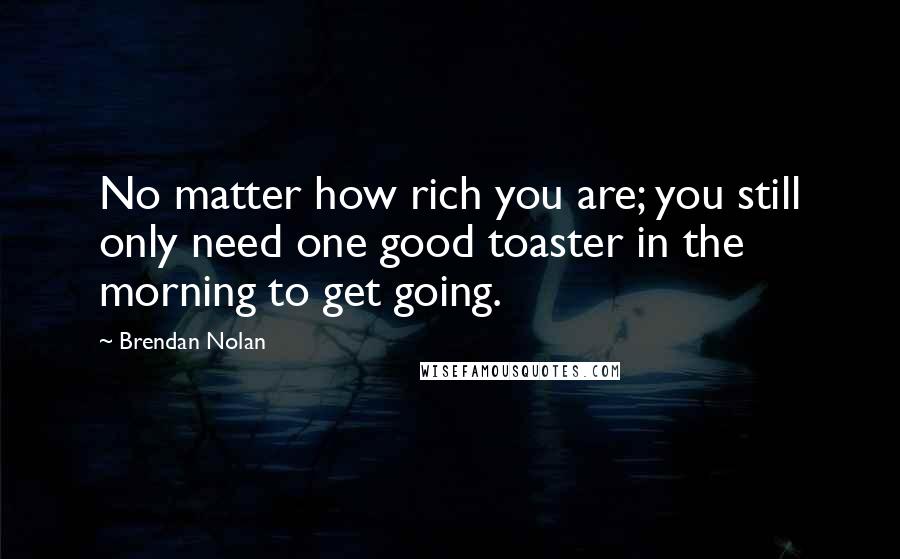 Brendan Nolan Quotes: No matter how rich you are; you still only need one good toaster in the morning to get going.
