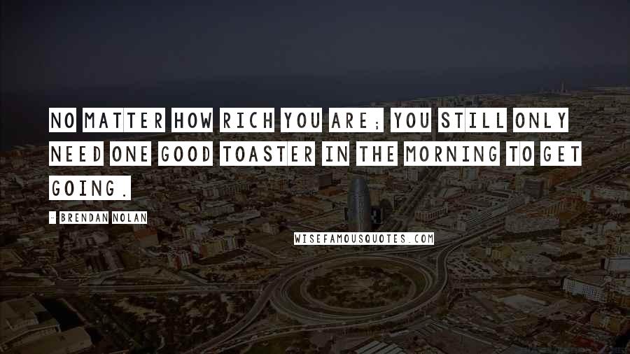 Brendan Nolan Quotes: No matter how rich you are; you still only need one good toaster in the morning to get going.