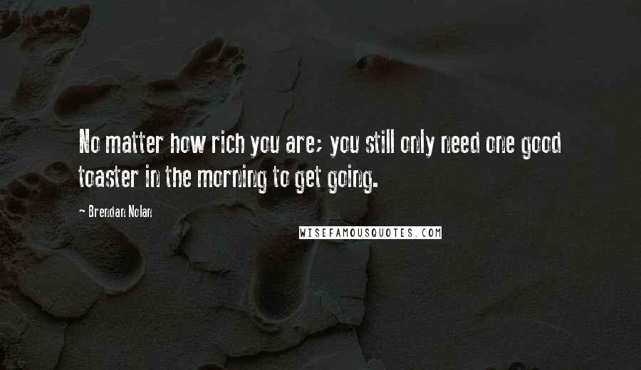 Brendan Nolan Quotes: No matter how rich you are; you still only need one good toaster in the morning to get going.