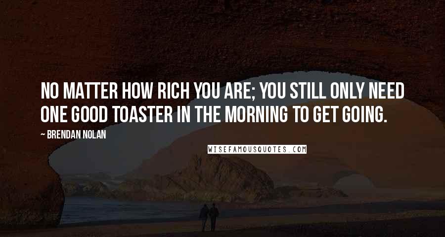 Brendan Nolan Quotes: No matter how rich you are; you still only need one good toaster in the morning to get going.