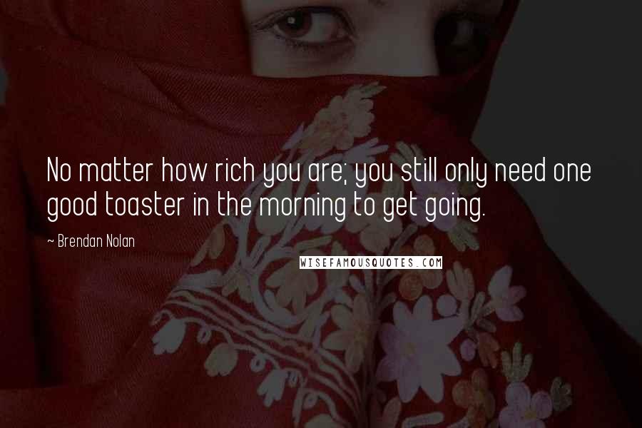 Brendan Nolan Quotes: No matter how rich you are; you still only need one good toaster in the morning to get going.