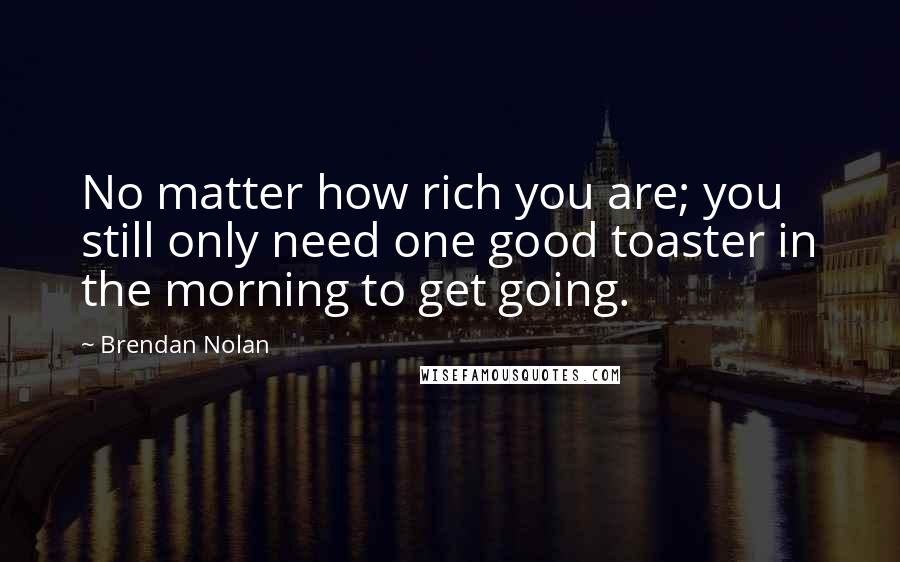 Brendan Nolan Quotes: No matter how rich you are; you still only need one good toaster in the morning to get going.