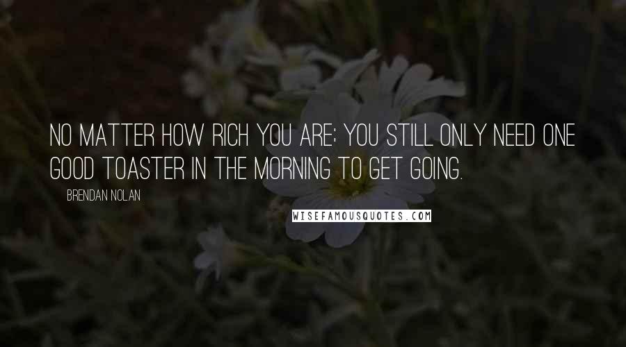 Brendan Nolan Quotes: No matter how rich you are; you still only need one good toaster in the morning to get going.