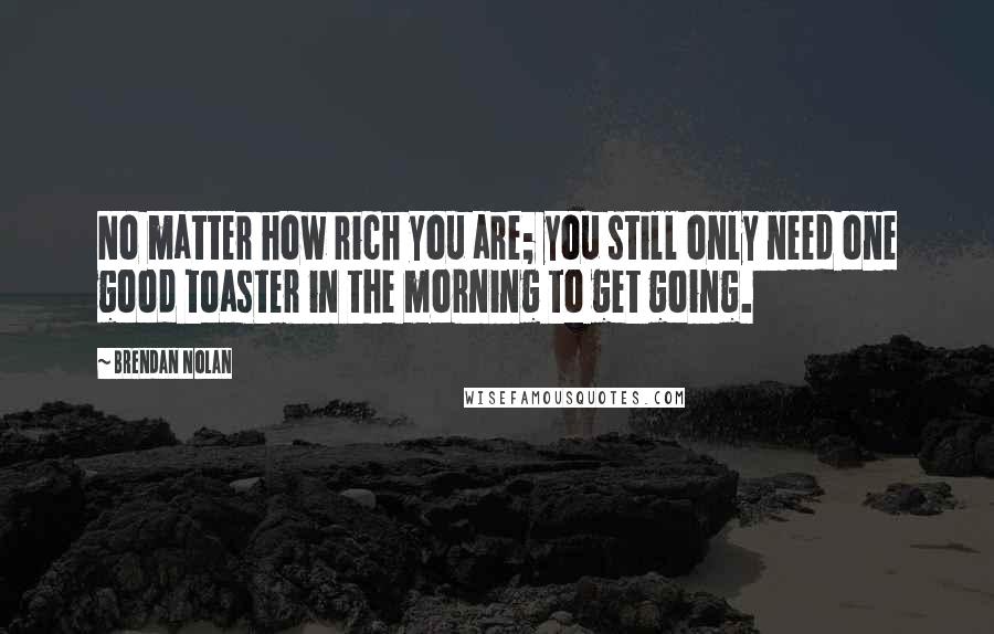Brendan Nolan Quotes: No matter how rich you are; you still only need one good toaster in the morning to get going.