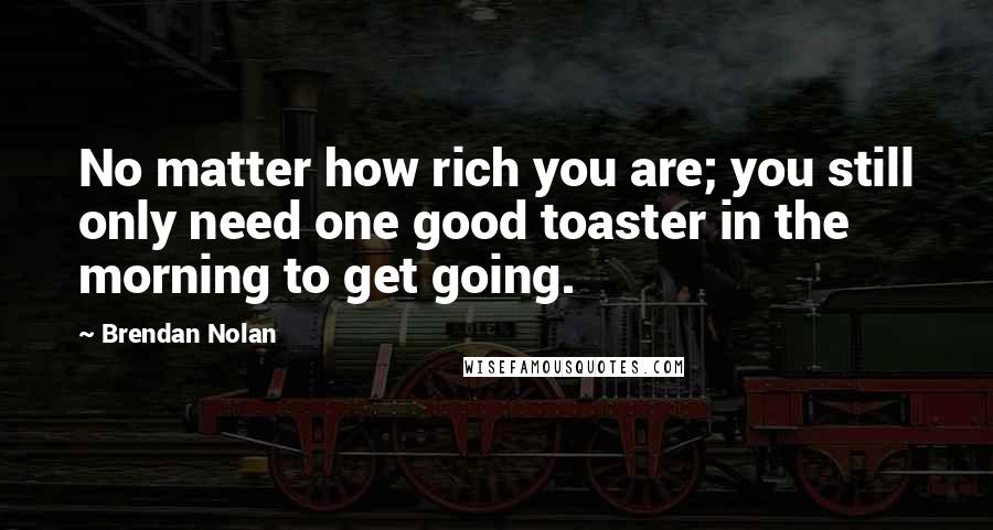 Brendan Nolan Quotes: No matter how rich you are; you still only need one good toaster in the morning to get going.