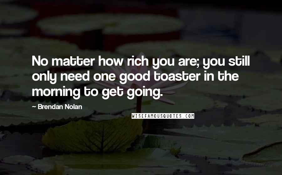 Brendan Nolan Quotes: No matter how rich you are; you still only need one good toaster in the morning to get going.