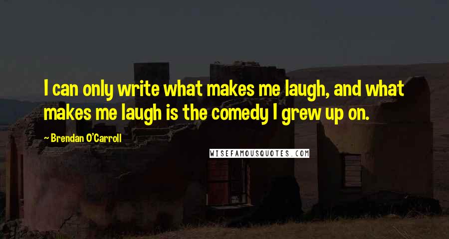 Brendan O'Carroll Quotes: I can only write what makes me laugh, and what makes me laugh is the comedy I grew up on.